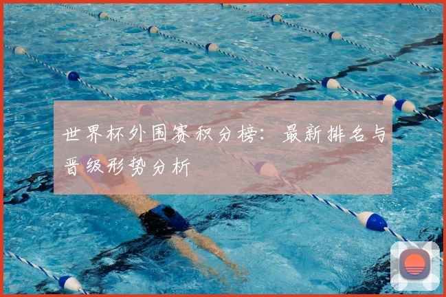 世界杯外围赛积分榜：最新排名与晋级形势分析