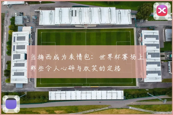 当梅西成为表情包：世界杯赛场上那些令人心碎与欢笑的定格