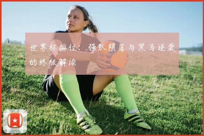 世界杯排位：强队陨落与黑马逆袭的终极解读