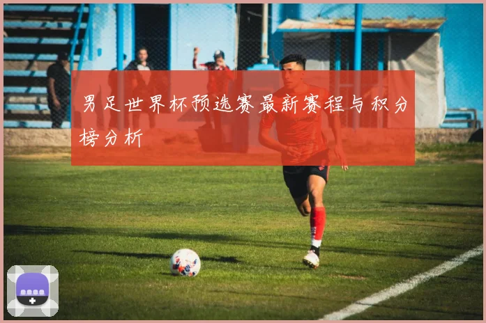 男足世界杯预选赛最新赛程与积分榜分析