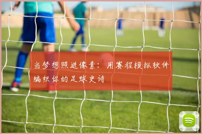 当梦想照进像素：用赛程模拟软件编织你的足球史诗