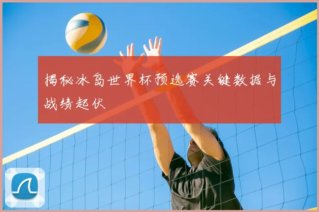 揭秘冰岛世界杯预选赛关键数据与战绩起伏