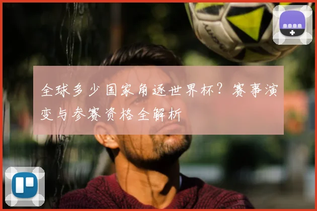 全球多少国家角逐世界杯?赛事演变与参赛资格全解析