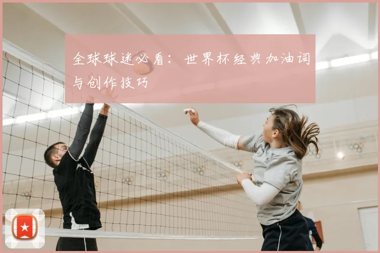全球球迷必看:世界杯经典加油词与创作技巧