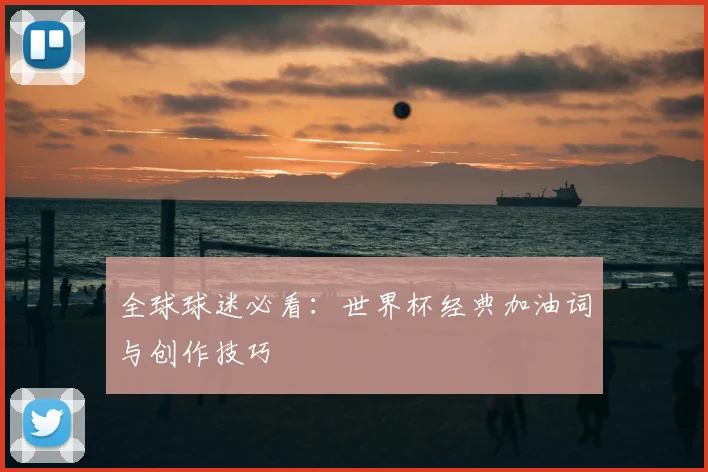 全球球迷必看:世界杯经典加油词与创作技巧