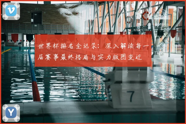 世界杯排名全记录：深入解读每一届赛事最终格局与实力版图变迁