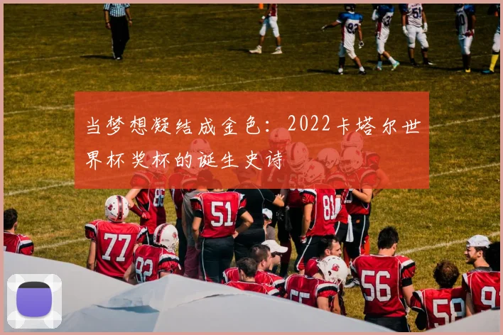 当梦想凝结成金色：2022卡塔尔世界杯奖杯的诞生史诗