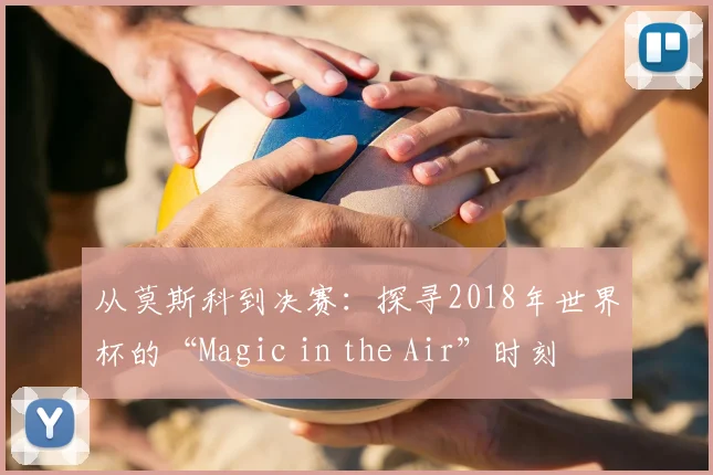 从莫斯科到决赛：探寻2018年世界杯的“Magic in the Air”时刻