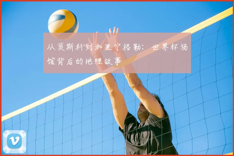 从莫斯科到加里宁格勒：世界杯场馆背后的地理故事
