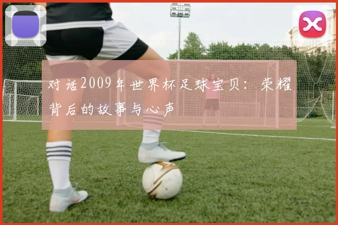对话2009年世界杯足球宝贝:荣耀背后的故事与心声