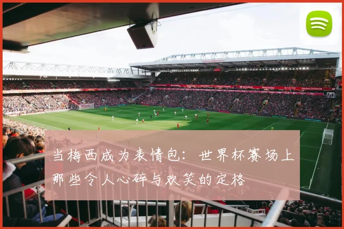 当梅西成为表情包：世界杯赛场上那些令人心碎与欢笑的定格