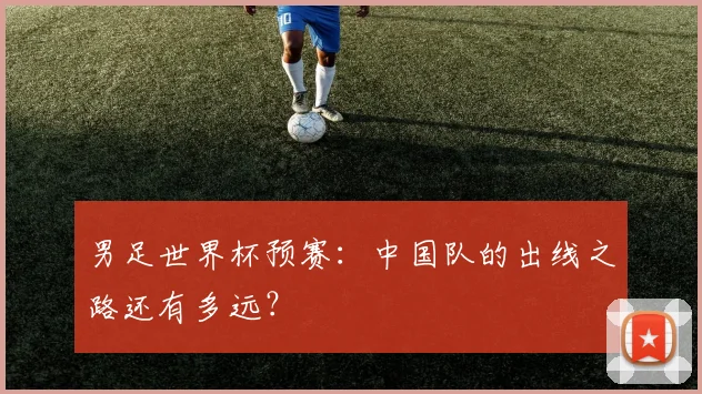 男足世界杯预赛：中国队的出线之路还有多远？
