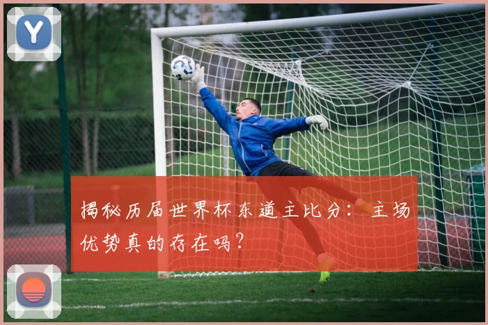 揭秘历届世界杯东道主比分：主场优势真的存在吗？