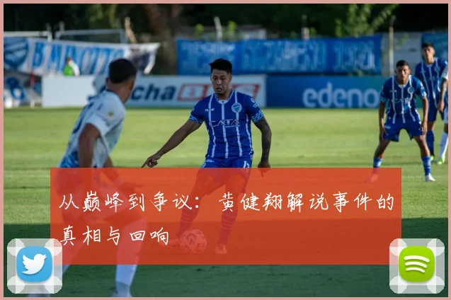 从巅峰到争议：黄健翔解说事件的真相与回响