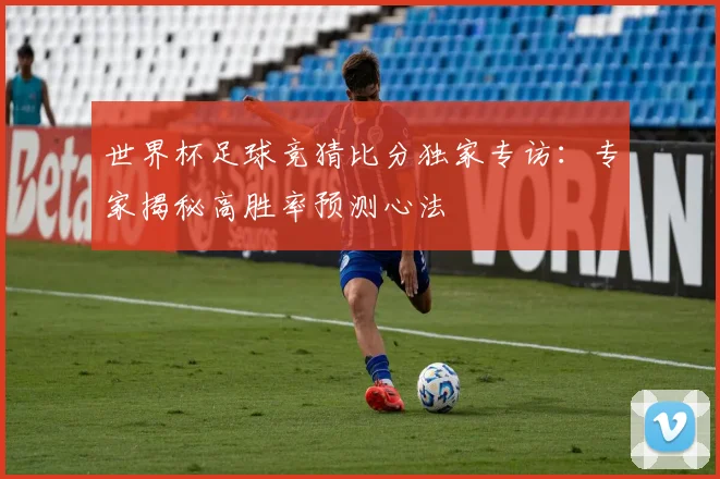 世界杯足球竞猜比分独家专访：专家揭秘高胜率预测心法