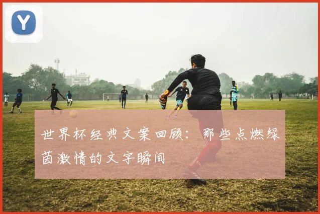世界杯经典文案回顾：那些点燃绿茵激情的文字瞬间
