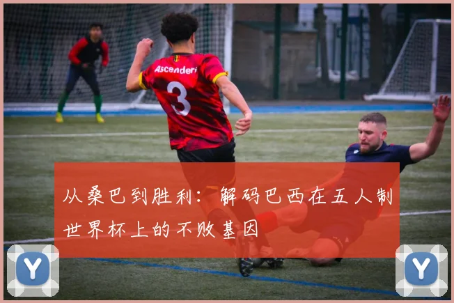 从桑巴到胜利：解码巴西在五人制世界杯上的不败基因