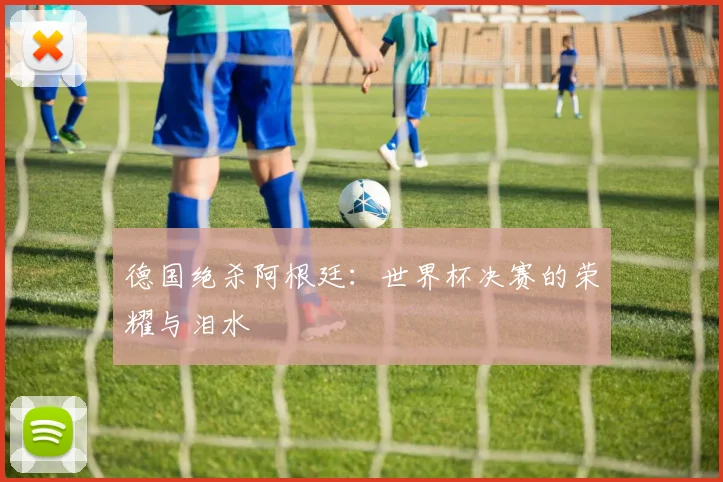德国绝杀阿根廷：世界杯决赛的荣耀与泪水