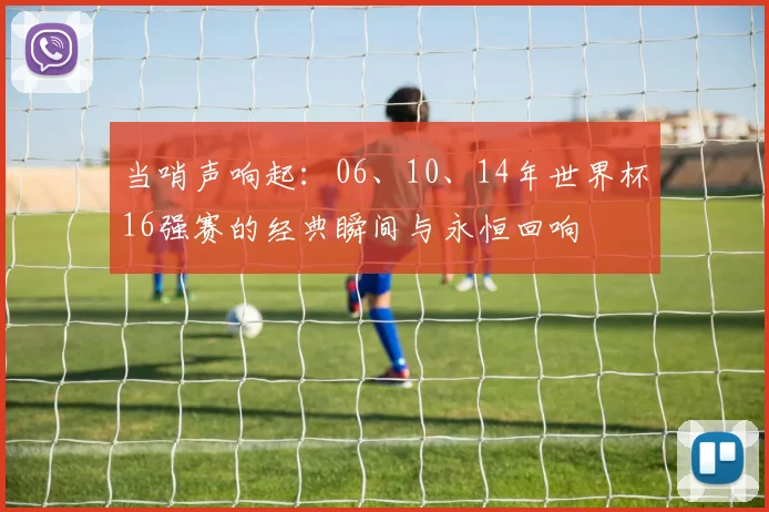 当哨声响起：06、10、14年世界杯16强赛的经典瞬间与永恒回响