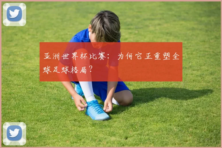 亚洲世界杯比赛：为何它正重塑全球足球格局？
