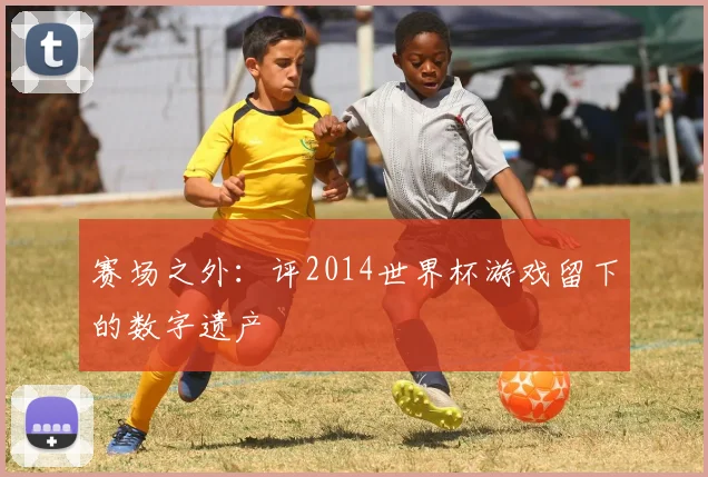 赛场之外：评2014世界杯游戏留下的数字遗产