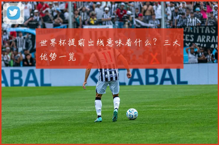 世界杯提前出线意味着什么？三大优势一览