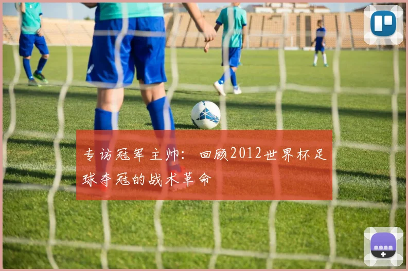 专访冠军主帅：回顾2012世界杯足球夺冠的战术革命