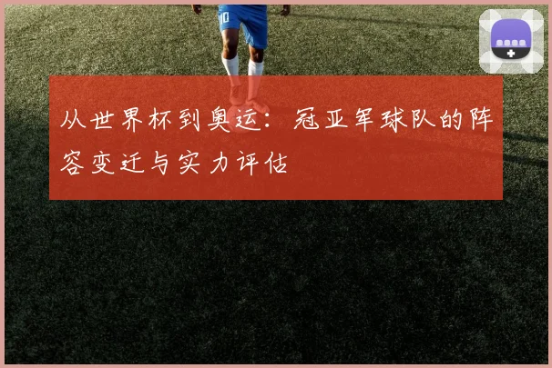 从世界杯到奥运：冠亚军球队的阵容变迁与实力评估
