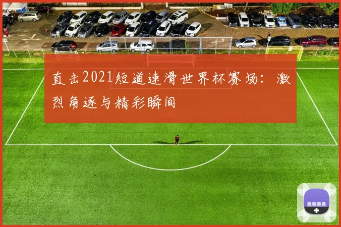 直击2021短道速滑世界杯赛场：激烈角逐与精彩瞬间
