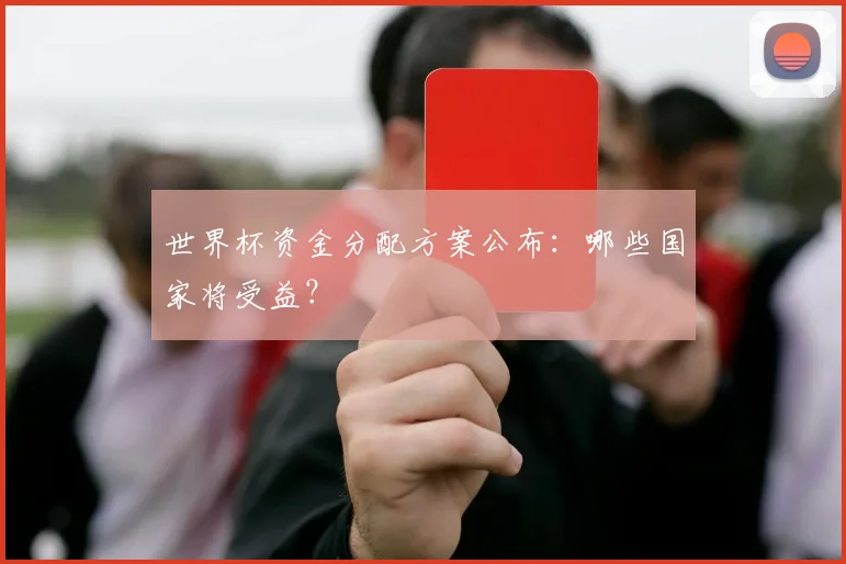 世界杯资金分配方案公布：哪些国家将受益？
