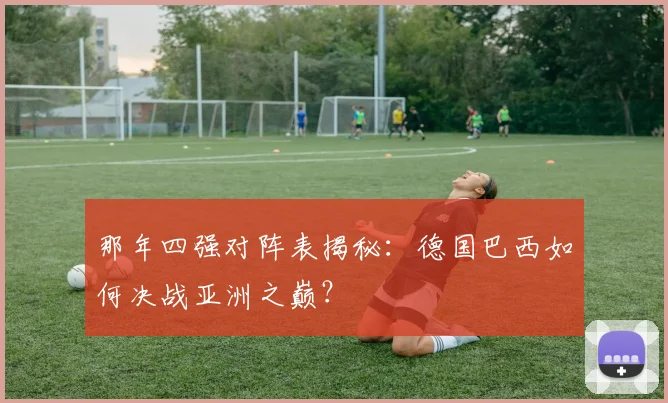 那年四强对阵表揭秘：德国巴西如何决战亚洲之巅？